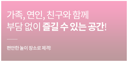 가족,연인,친구와 함께 부담 없이 즐길 수 있는 공간!