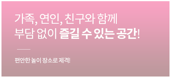 가족,연인,친구와 함께 부담 없이 즐길 수 있는 공간!
