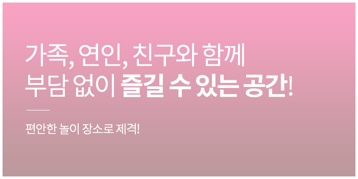 가족,연인,친구와 함께 부담 없이 즐길 수 있는 공간!